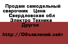 Продам самодельный сварочник › Цена ­ 4 000 - Свердловская обл. Электро-Техника » Другое   